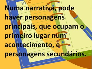 Numa narrativa, pode
haver personagens
principais, que ocupam o
primeiro lugar num
acontecimento, e
personagens secundários.
 