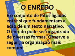 O ENREDO
É o conjunto de fatos ligados
entre si que fundamentam a
ação de um texto narrativo.
O enredo pode ser organizado
de diversas formas. Observe a
seguir, a organização mais
comum:
 