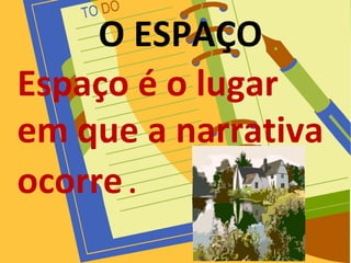 O ESPAÇO
Espaço é o lugar
em que a narrativa
ocorre. .
 