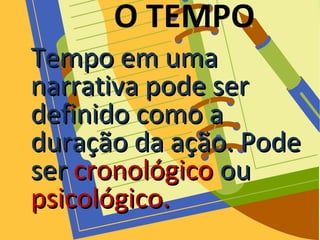 O TEMPO
Tempo em umaTempo em uma
narrativa pode sernarrativa pode ser
definido como adefinido como a
duração da ação. Podeduração da ação. Pode
serser cronológicocronológico ouou
psicológico.psicológico.
 