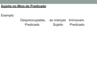 Sujeito no Meio do Predicado:
Exemplo:
Despreocupadas, as crianças brincavam.
Predicado Sujeito Predicado
 