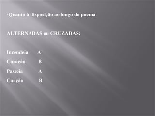 Quanto à disposição ao longo do poema :    ALTERNADAS ou CRUZADAS:   Incendeia  A Coração  B Passeia  A Canção  B 