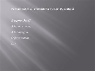 Pentassílabos  ou  redondilha menor  (5 sílabas)   E agora, José? A festa acabou, A luz apagou,  O povo sumiu. (...) 