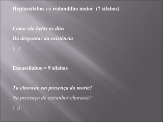 Heptassílabos  ou  redondilha maior  (7 sílabas)   Como são belos os dias Do despontar da existência (...)   Eneassílabos = 9 sílabas   Tu choraste em presença da morte? Na presença de estranhos choraste? (...) 