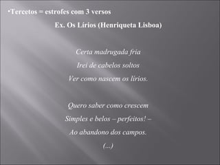 Tercetos = estrofes com 3 versos Ex. Os Lírios (Henriqueta Lisboa)   Certa madrugada fria Irei de cabelos soltos Ver como nascem os lírios.   Quero saber como crescem Simples e belos – perfeitos! – Ao abandono dos campos. (...) 