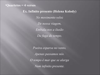 Quartetos = 4 versos Ex. Infinito presente (Helena Kolody) No movimento veloz De nossa viagem, Embala-nos a ilusão Da fuga do tempo.   Poeira esparsa no vento, Apenas passamos nós. O tempo é mar que se alarga Num infinito presente. 