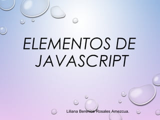 ELEMENTOS DE
JAVASCRIPT
Liliana Berenice Rosales Amezcua.
 