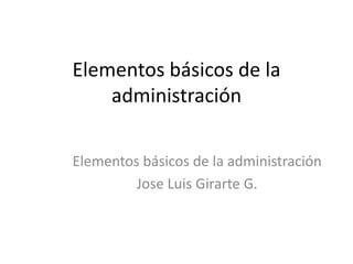 Elementos básicos de la administración  Elementos básicos de la administración  Jose Luis Girarte G. 