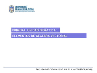 PRIMERA UNIDAD DIDÁCTICA:
ELEMENTOS DE ÁLGEBRA VECTORIAL




             FACULTAD DE CIENCIAS NATURALES Y MATEMÁTICA (FCNM).
 