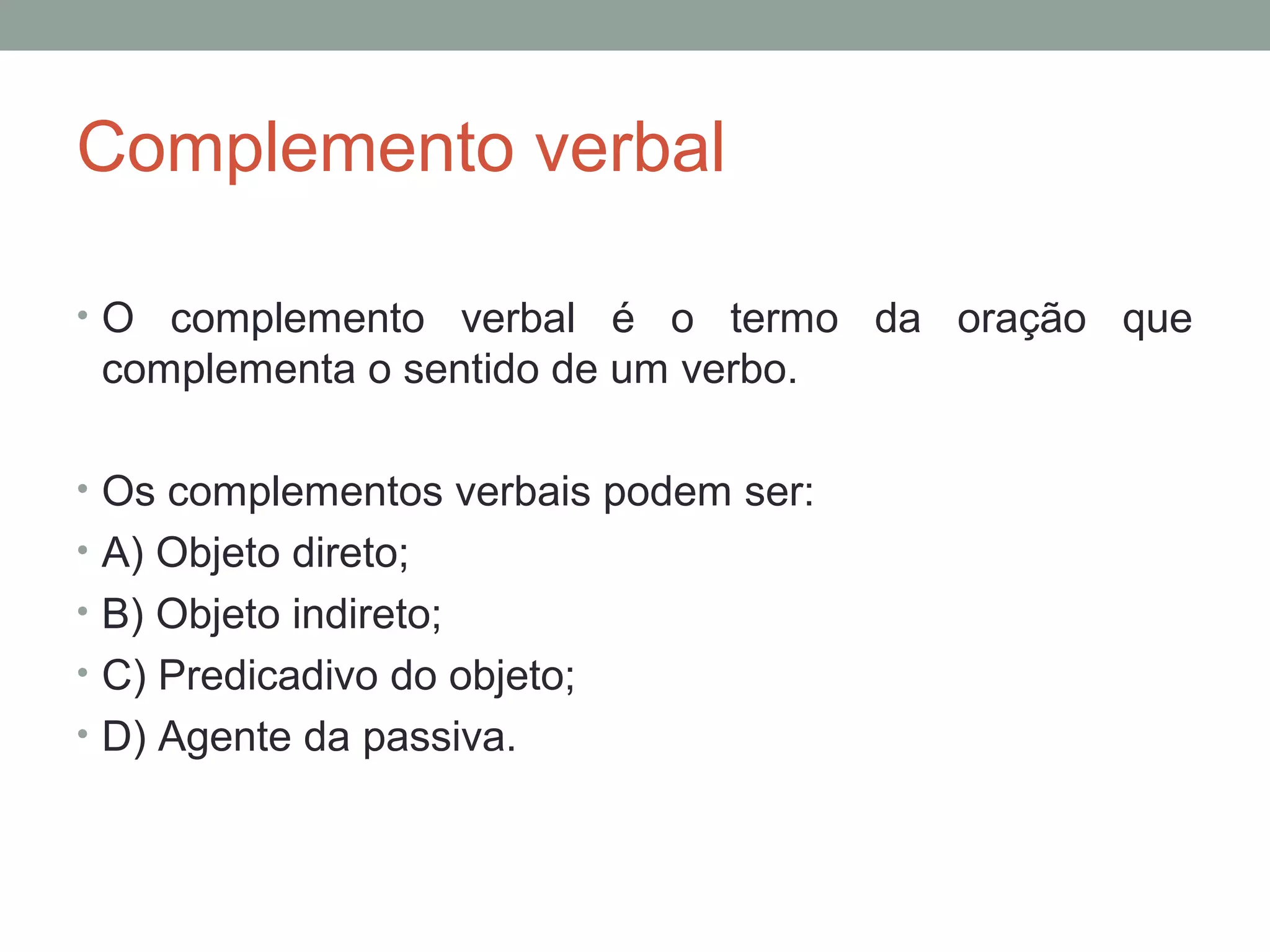 Complemento verbal

• O complemento verbal é o termo da oração que
 complementa o sentido de um verbo.

• Os complementos verbais podem ser:
• A) Objeto direto;
• B) Objeto indireto;
• C) Predicadivo do objeto;
• D) Agente da passiva.
 