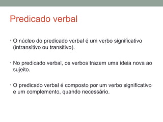 Predicado verbal

• O núcleo do predicado verbal é um verbo significativo
 (intransitivo ou transitivo).

• No predicado verbal, os verbos trazem uma ideia nova ao
 sujeito.

• O predicado verbal é composto por um verbo significativo
 e um complemento, quando necessário.
 