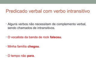 Predicado verbal com verbo intransitivo

• Alguns verbos não necessitam de complemento verbal,
 sendo chamados de intransitivos.

• O vocalista da banda de rock faleceu.


• Minha família chegou.


• O tempo não para.
 