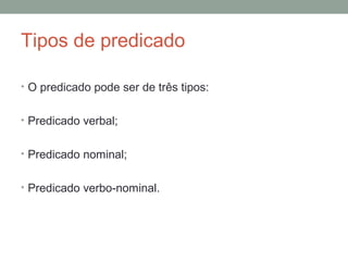 Tipos de predicado

• O predicado pode ser de três tipos:


• Predicado verbal;


• Predicado nominal;


• Predicado verbo-nominal.
 