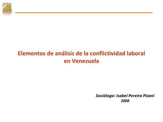 Elementos de análisis de la conflictividad laboral en Venezuela Sociólogo: Isabel Pereira Pizani 2008 