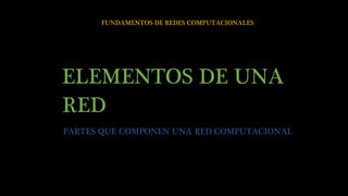 FUNDAMENTOS DE REDES COMPUTACIONALES
ELEMENTOS DE UNA
RED
PARTES QUE COMPONEN UNA RED COMPUTACIONAL
 