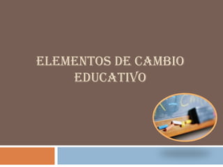 ELEMENTOS DE CAMBIO
    EDUCATIVO
 