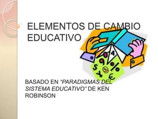 ELEMENTOS DE CAMBIO
EDUCATIVO



BASADO EN “PARADIGMAS DEL
SISTEMA EDUCATIVO” DE KEN
ROBINSON
 