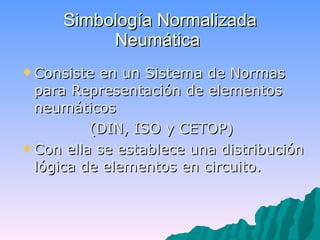 Simbología Normalizada Neumática   Consiste en un Sistema de Normas para Representación de elementos neumáticos  (DIN, ISO y CETOP)   Con ella se establece una distribución lógica de elementos en circuito . 