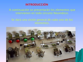 A continuación se presentarán los elementos que intervienen en todo circuito Neumático. Se dará una visión general de cada uno de los elementos. INTRODUCCIÓN 