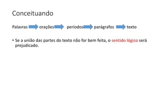 Conceituando
Palavras orações períodos parágrafos texto
• Se a união das partes do texto não for bem feita, o sentido lógico será
prejudicado.
 