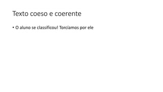 Texto coeso e coerente
• O aluno se classificou! Torcíamos por ele
 
