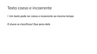 Texto coeso e incoerente
• Um texto pode ser coeso e incoerente ao mesmo tempo
O aluno se classificou! Que pena dele
 