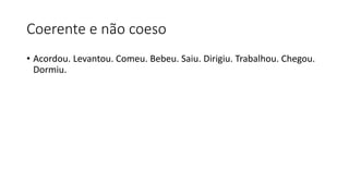 Coerente e não coeso
• Acordou. Levantou. Comeu. Bebeu. Saiu. Dirigiu. Trabalhou. Chegou.
Dormiu.
 
