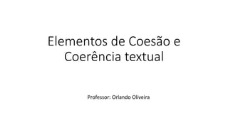 Elementos de Coesão e
Coerência textual
Professor: Orlando Oliveira
 