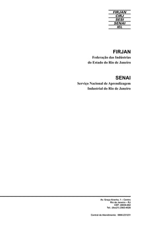 FIRJAN
Federação das Indústrias
do Estado do Rio de Janeiro
SENAI
Serviço Nacional de Aprendizagem
Industrial do Rio de Janeiro
Av. Graça Aranha, 1 – Centro
Rio de Janeiro – RJ
CEP: 20030-002
Tel.: (0xx21) 2563-4526
Central de Atendimento: 0800-231231
 