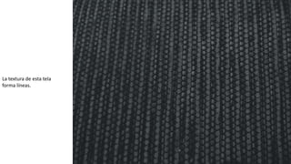 La textura de esta tela
forma líneas.