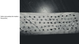 Sobre este pedazo de madera
hay puntos.