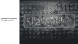 Sobre este trozo de plástico
viejo hay unos puntos.