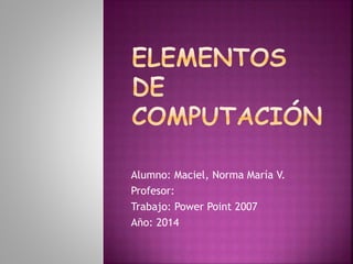 Alumno: Maciel, Norma María V.
Profesor:
Trabajo: Power Point 2007
Año: 2014
 