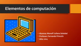 Elementos de computación
• Alumna: Monoff Juliana Soledad
• Profesor: Fernando Princich
• Año: 2014
 