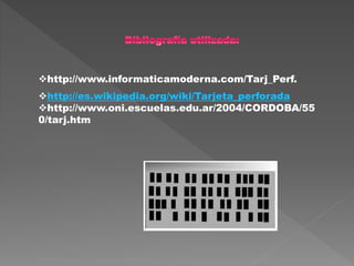 http://www.informaticamoderna.com/Tarj_Perf.
http://es.wikipedia.org/wiki/Tarjeta_perforada
http://www.oni.escuelas.edu.ar/2004/CORDOBA/55
0/tarj.htm
 
