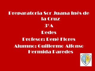 Preparatoria Sor Juana Inés de la Cruz 3ºA Redes Profesor: René Flores Alumno: Guillermo Alfonso Hermida Paredes 