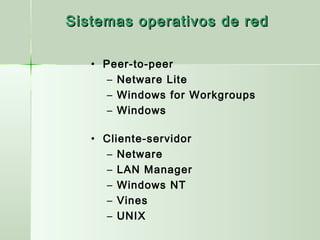 • Peer-to-peer
– Netware Lite
– Windows for Workgroups
– Windows
• Cliente-servidor
– Netware
– LAN Manager
– Windows NT
– Vines
– UNIX
Sistemas operativos de redSistemas operativos de red
 