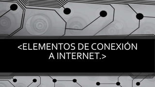 <ELEMENTOS DE CONEXIÓN
A INTERNET.>
 