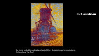Piet Mondrian
Se formó en la última década del siglo XIX en la tradición del impresionismo.
Influencia de Van Gogh
 