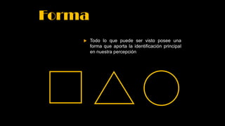 Forma
 Todo lo que puede ser visto posee una
forma que aporta la identificación principal
en nuestra percepción
 