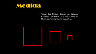 Medida
• Todas las formas tienen un tamaño.
El tamaño es relativo si lo describimos en
términos de magnitud o pequeñez.
 