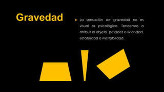 Gravedad  La sensación de gravedad no es
visual es psicológica. Tendemos a
atribuir al objeto pesadez o liviandad,
estabilidad o inestabilidad.
 