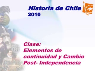 Historia de Chile
 2010




Clase:
Elementos de
continuidad y Cambio
Post- Independencia
 