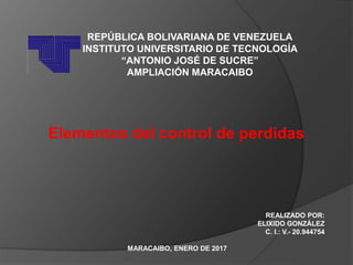 REPÚBLICA BOLIVARIANA DE VENEZUELA
INSTITUTO UNIVERSITARIO DE TECNOLOGÍA
“ANTONIO JOSÉ DE SUCRE”
AMPLIACIÓN MARACAIBO
REALIZADO POR:
ELIXIDO GONZÁLEZ
C. I.: V.- 20.944754
MARACAIBO, ENERO DE 2017
Elementos del control de perdidas
 