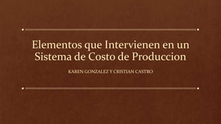 Elementos que Intervienen en un
Sistema de Costo de Produccion
KAREN GONZALEZ Y CRISTIAN CASTRO
 