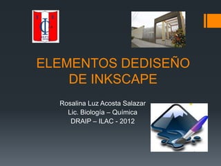 ELEMENTOS DEDISEÑO
    DE INKSCAPE
  Rosalina Luz Acosta Salazar
    Lic. Biología – Química
     DRAIP – ILAC - 2012
 