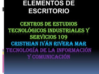 ELEMENTOS DE
      ESCRITORIO
     CENTROS DE ESTUDIOS
 TECNOLÓGICOS INDUSTRIALES Y
        SERVICIOS 109
  CRISTHIAN IVÁN RIVERA MAR
TECNOLOGÍA DE LA INFORMACIÓN
       Y COMUNICACIÓN
 