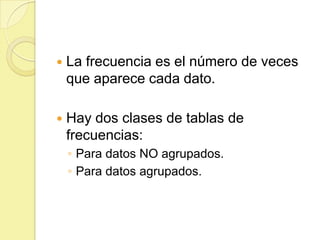    La frecuencia es el número de veces
    que aparece cada dato.

   Hay dos clases de tablas de
    frecuencias:
    ◦ Para datos NO agrupados.
    ◦ Para datos agrupados.
 