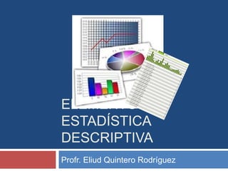 ELEMENTOS DE
ESTADÍSTICA
DESCRIPTIVA
Profr. Eliud Quintero Rodríguez
 