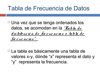 Tabla de Frecuencia de Datos
 Una vez que se tenga ordenados los
datos, se acomodan en la “Tabla de
distribució n de fre ...